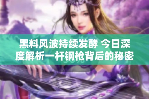 黑料风波持续发酵 今日深度解析一杆钢枪背后的秘密
