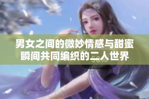 男女之间的微妙情感与甜蜜瞬间共同编织的二人世界