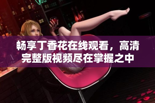 畅享丁香花在线观看，高清完整版视频尽在掌握之中