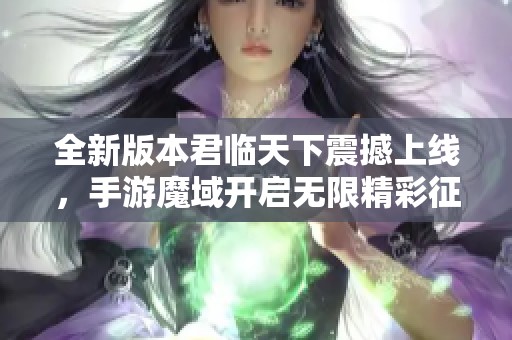 全新版本君临天下震撼上线，手游魔域开启无限精彩征程