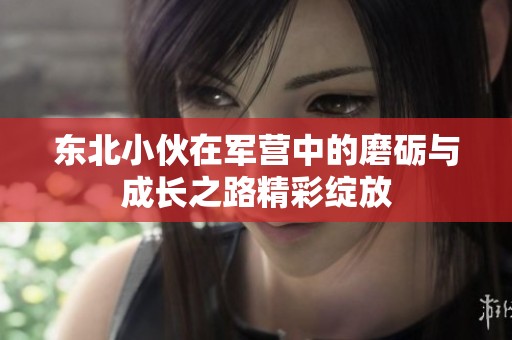 东北小伙在军营中的磨砺与成长之路精彩绽放