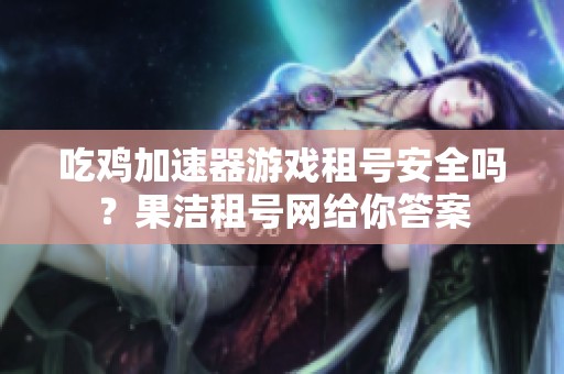吃鸡加速器游戏租号安全吗？果洁租号网给你答案