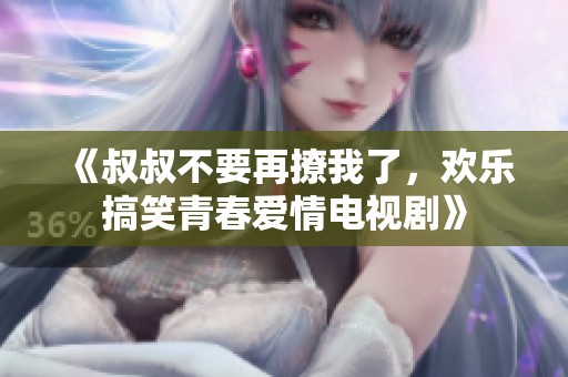 《叔叔不要再撩我了，欢乐搞笑青春爱情电视剧》