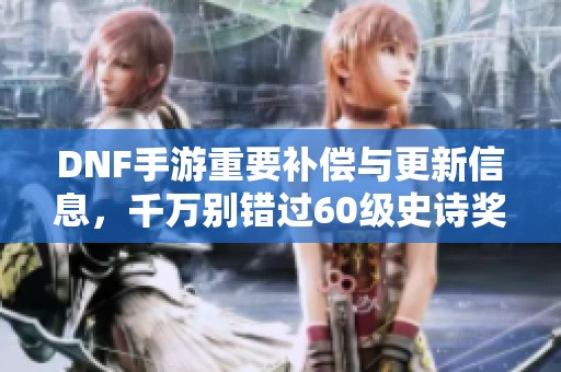 DNF手游重要补偿与更新信息，千万别错过60级史诗奖励