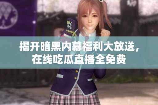 揭开暗黑内幕福利大放送，在线吃瓜直播全免费