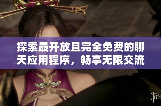 探索最开放且完全免费的聊天应用程序，畅享无限交流乐趣