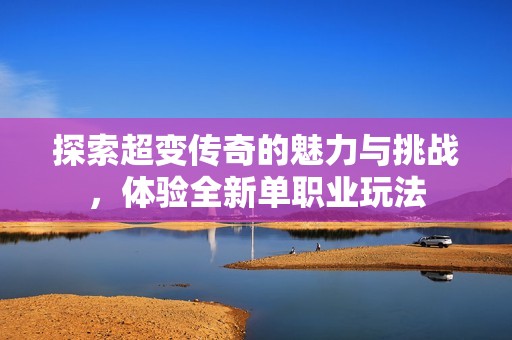 探索超变传奇的魅力与挑战，体验全新单职业玩法