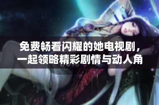 免费畅看闪耀的她电视剧，一起领略精彩剧情与动人角色