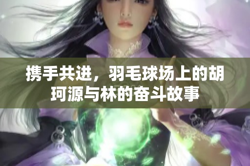 携手共进，羽毛球场上的胡珂源与林的奋斗故事