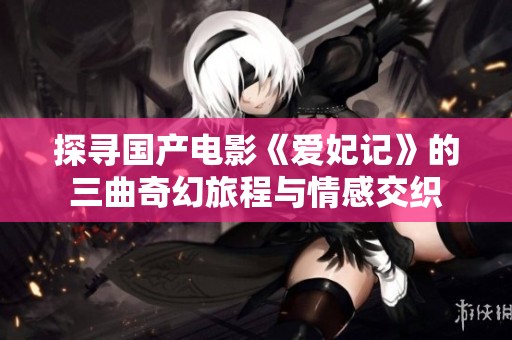 探寻国产电影《爱妃记》的三曲奇幻旅程与情感交织
