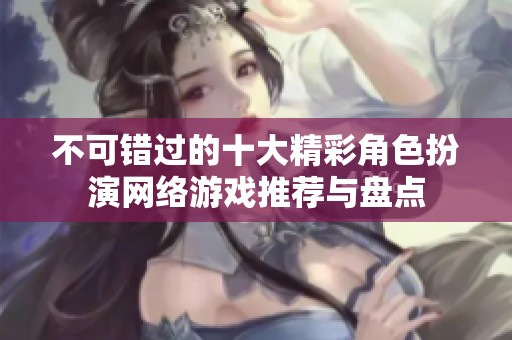 不可错过的十大精彩角色扮演网络游戏推荐与盘点