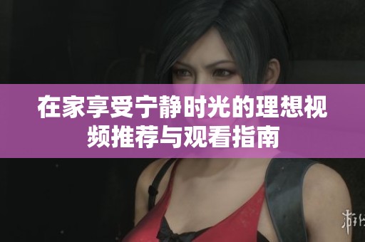 在家享受宁静时光的理想视频推荐与观看指南