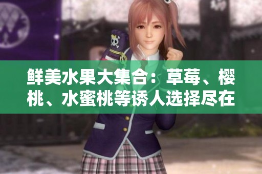 鲜美水果大集合：草莓、樱桃、水蜜桃等诱人选择尽在此处！