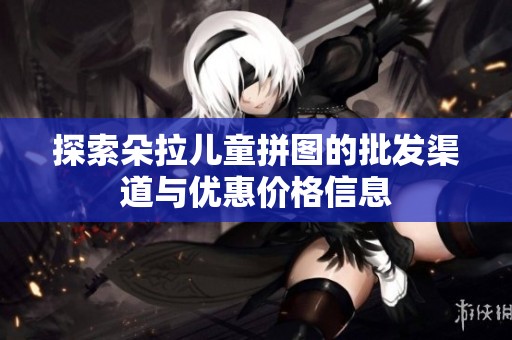 探索朵拉儿童拼图的批发渠道与优惠价格信息