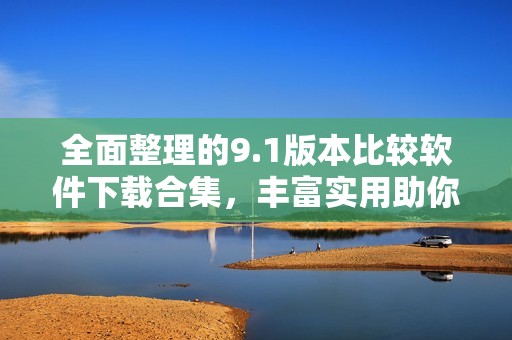 全面整理的9.1版本比较软件下载合集，丰富实用助你选软件