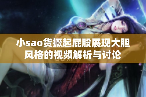 小sao货撅起屁股展现大胆风格的视频解析与讨论