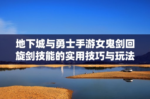 地下城与勇士手游女鬼剑回旋剑技能的实用技巧与玩法解析