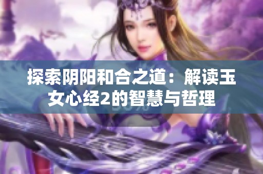 探索阴阳和合之道：解读玉女心经2的智慧与哲理