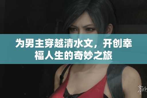 为男主穿越清水文，开创幸福人生的奇妙之旅