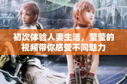 初次体验人妻生活，莹莹的视频带你感受不同魅力