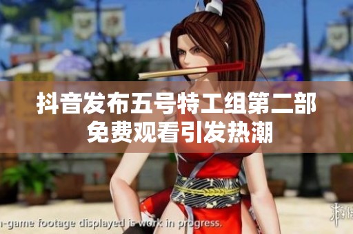 抖音发布五号特工组第二部 免费观看引发热潮