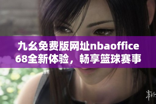 九幺免费版网址nbaoffice68全新体验，畅享篮球赛事精彩内容