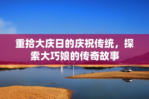 重拾大庆日的庆祝传统，探索大巧娘的传奇故事