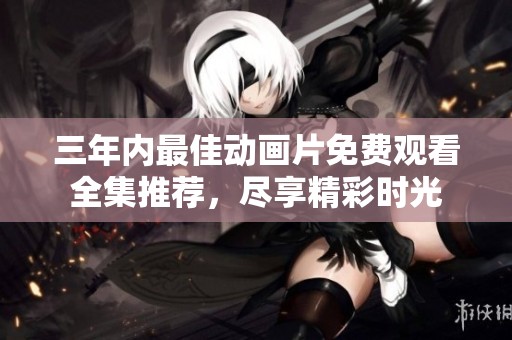 三年内最佳动画片免费观看全集推荐，尽享精彩时光