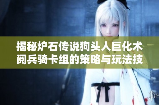 揭秘炉石传说狗头人巨化术阅兵骑卡组的策略与玩法技巧