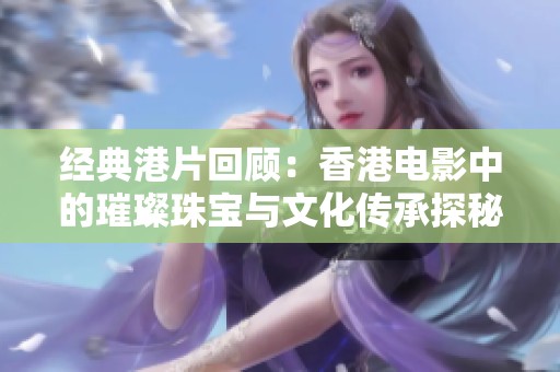 经典港片回顾：香港电影中的璀璨珠宝与文化传承探秘