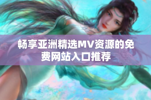 畅享亚洲精选MV资源的免费网站入口推荐