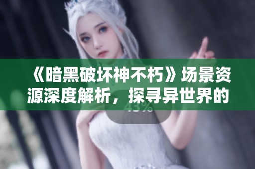 《暗黑破坏神不朽》场景资源深度解析，探寻异世界的无限魅力