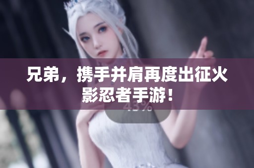 兄弟，携手并肩再度出征火影忍者手游！