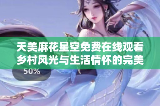 天美麻花星空免费在线观看乡村风光与生活情怀的完美结合