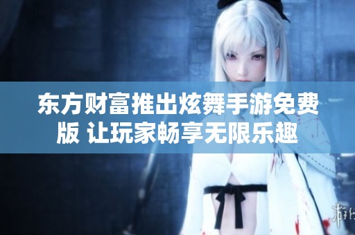 东方财富推出炫舞手游免费版 让玩家畅享无限乐趣