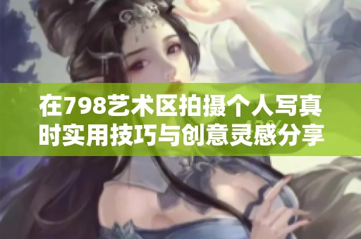 在798艺术区拍摄个人写真时实用技巧与创意灵感分享