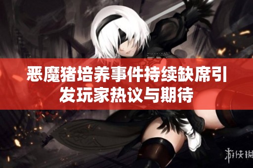 恶魔猪培养事件持续缺席引发玩家热议与期待