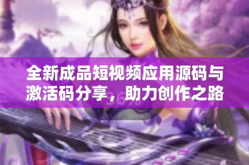 全新成品短视频应用源码与激活码分享，助力创作之路