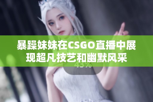 暴躁妹妹在CSGO直播中展现超凡技艺和幽默风采
