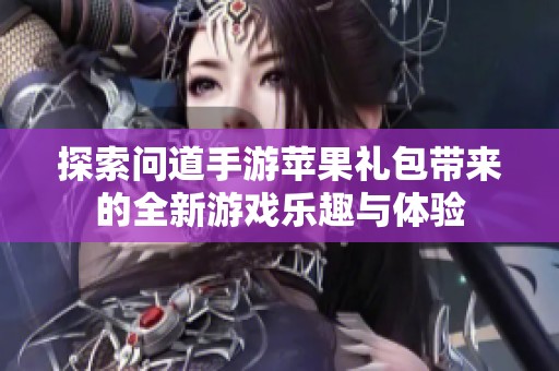 探索问道手游苹果礼包带来的全新游戏乐趣与体验