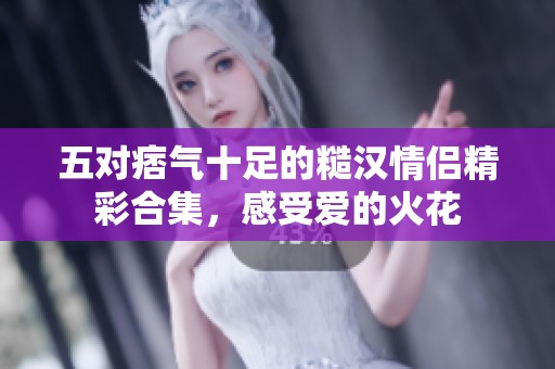 五对痞气十足的糙汉情侣精彩合集，感受爱的火花