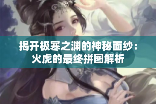 揭开极寒之渊的神秘面纱：火虎的最终拼图解析