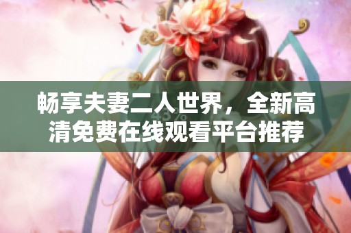 畅享夫妻二人世界，全新高清免费在线观看平台推荐