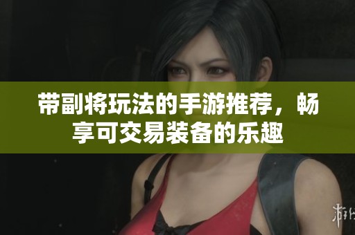 带副将玩法的手游推荐，畅享可交易装备的乐趣