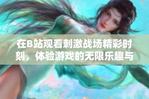 在B站观看刺激战场精彩时刻，体验游戏的无限乐趣与挑战
