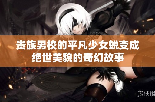 贵族男校的平凡少女蜕变成绝世美貌的奇幻故事