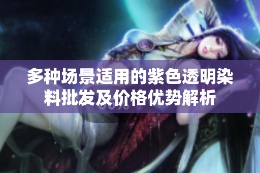 多种场景适用的紫色透明染料批发及价格优势解析