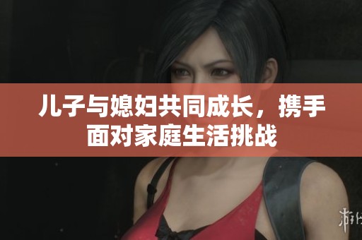 儿子与媳妇共同成长，携手面对家庭生活挑战