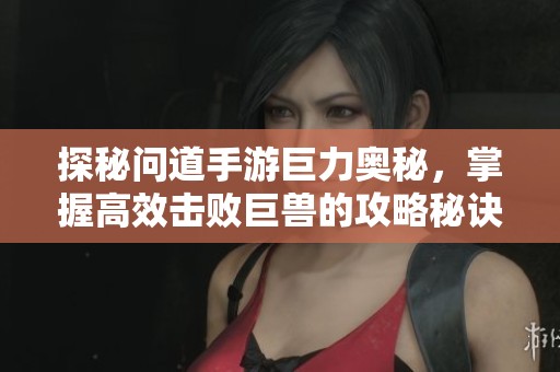 探秘问道手游巨力奥秘，掌握高效击败巨兽的攻略秘诀