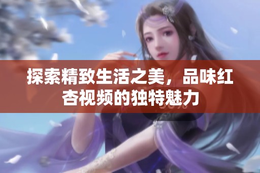 探索精致生活之美，品味红杏视频的独特魅力